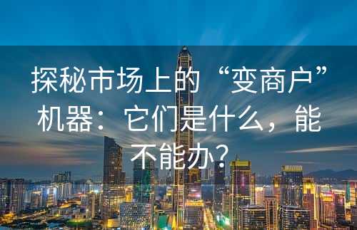 探秘市场上的“变商户”机器：它们是什么，能不能办？