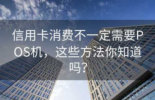 信用卡消费不一定需要POS机，这些方法你知道吗？