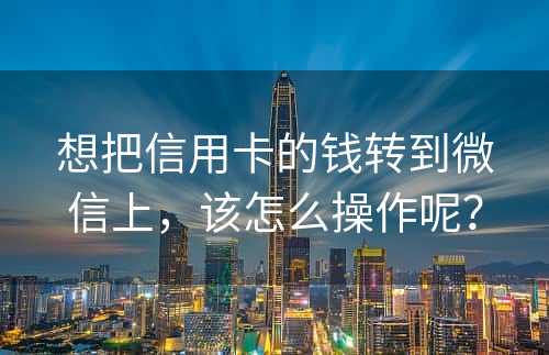 想把信用卡的钱转到微信上，该怎么操作呢？