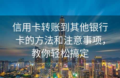 信用卡转账到其他银行卡的方法和注意事项，教你轻松搞定