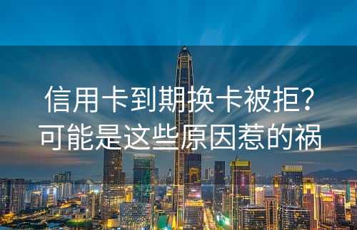 信用卡到期换卡被拒？可能是这些原因惹的祸