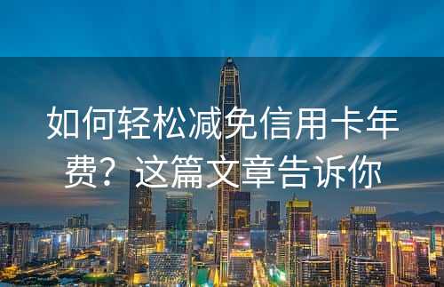 如何轻松减免信用卡年费？这篇文章告诉你