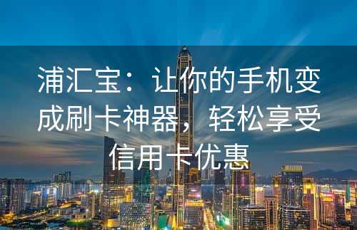 浦汇宝：让你的手机变成刷卡神器，轻松享受信用卡优惠