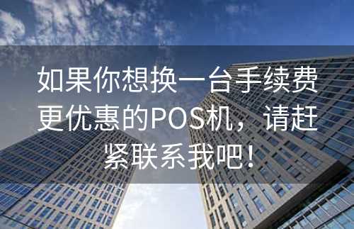 如果你想换一台手续费更优惠的POS机，请赶紧联系我吧！