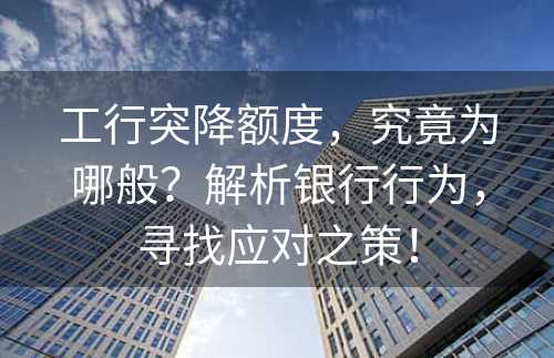 工行突降额度，究竟为哪般？解析银行行为，寻找应对之策！