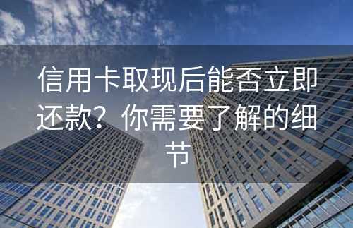 信用卡取现后能否立即还款？你需要了解的细节