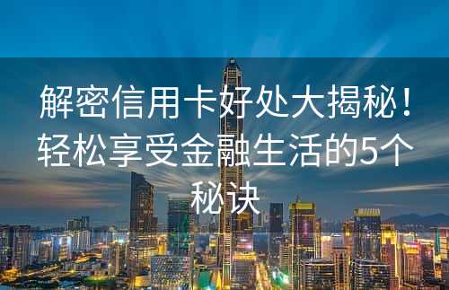 解密信用卡好处大揭秘！轻松享受金融生活的5个秘诀