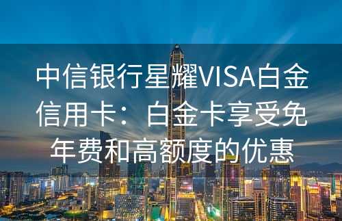 中信银行星耀VISA白金信用卡：白金卡享受免年费和高额度的优惠