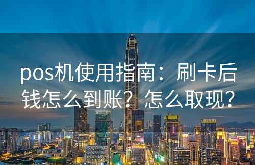 pos机使用指南：刷卡后钱怎么到账？怎么取现？