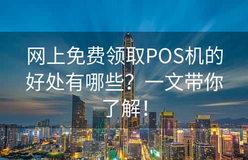 网上免费领取POS机的好处有哪些？一文带你了解！