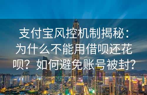 支付宝风控机制揭秘：为什么不能用借呗还花呗？如何避免账号被封？