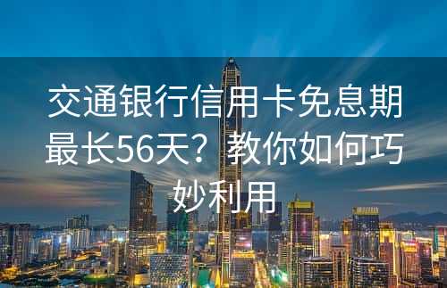 交通银行信用卡免息期最长56天？教你如何巧妙利用