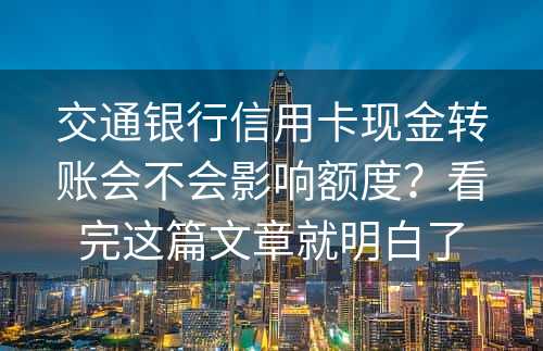 交通银行信用卡现金转账会不会影响额度？看完这篇文章就明白了