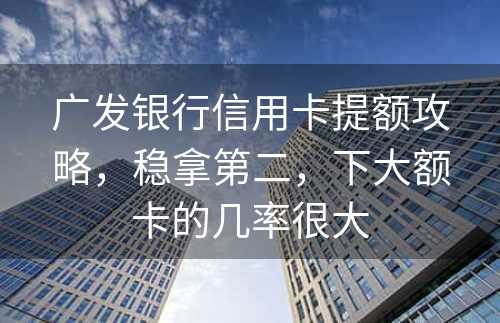 广发银行信用卡提额攻略，稳拿第二，下大额卡的几率很大