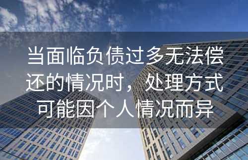 当面临负债过多无法偿还的情况时，处理方式可能因个人情况而异