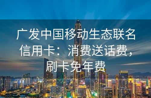 广发中国移动生态联名信用卡：消费送话费，刷卡免年费