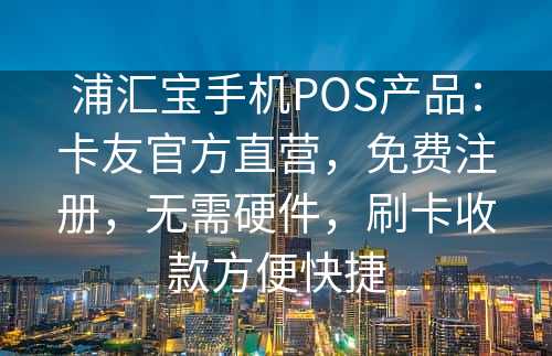 浦汇宝手机POS产品：卡友官方直营，免费注册，无需硬件，刷卡收款方便快捷