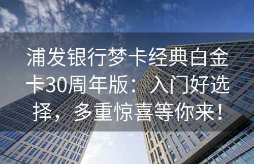 浦发银行梦卡经典白金卡30周年版：入门好选择，多重惊喜等你来！