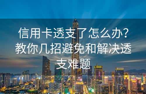 信用卡透支了怎么办？教你几招避免和解决透支难题