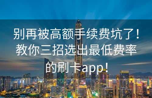 别再被高额手续费坑了！教你三招选出最低费率的刷卡app！