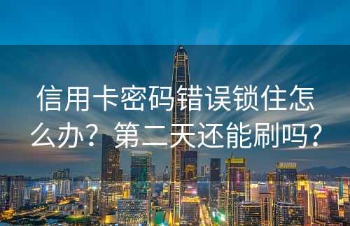 信用卡密码错误锁住怎么办？第二天还能刷吗？