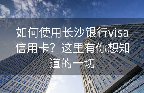 如何使用长沙银行visa信用卡？这里有你想知道的一切