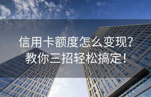 信用卡额度怎么变现？教你三招轻松搞定！