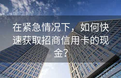 在紧急情况下，如何快速获取招商信用卡的现金？