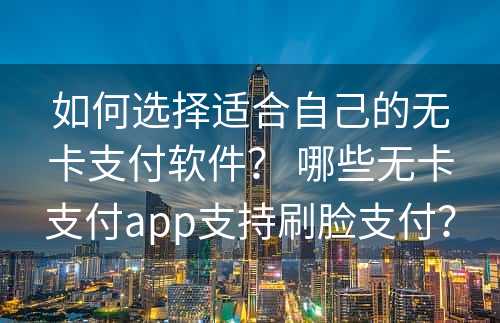 如何选择适合自己的无卡支付软件？ 哪些无卡支付app支持刷脸支付？