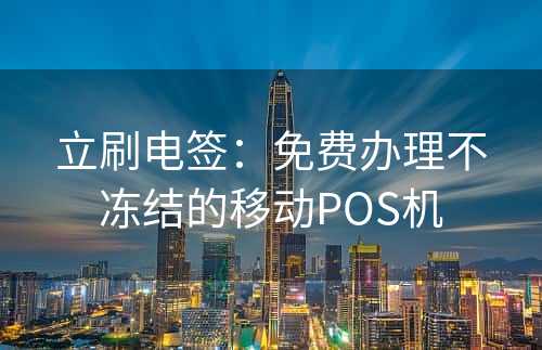 立刷电签：免费办理不冻结的移动POS机