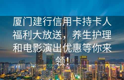 厦门建行信用卡持卡人福利大放送，养生护理和电影演出优惠等你来领！