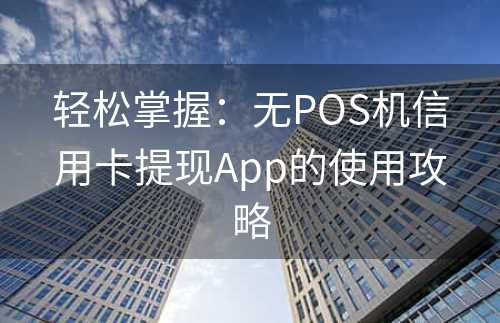 轻松掌握：无POS机信用卡提现App的使用攻略