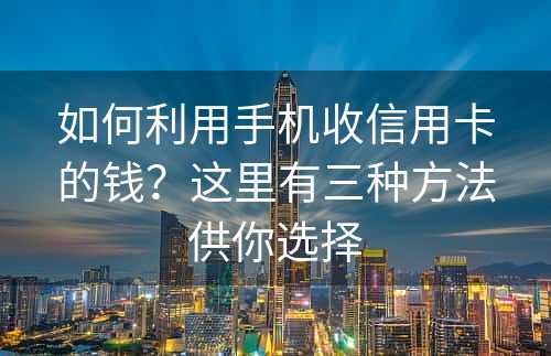 如何利用手机收信用卡的钱？这里有三种方法供你选择