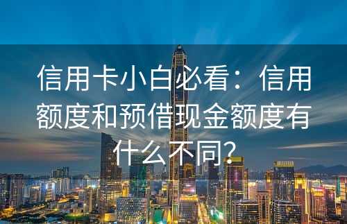 信用卡小白必看：信用额度和预借现金额度有什么不同？