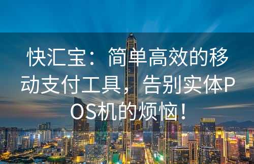 快汇宝：简单高效的移动支付工具，告别实体POS机的烦恼！