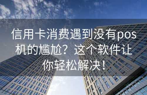 信用卡消费遇到没有pos机的尴尬？这个软件让你轻松解决！