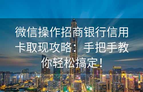 微信操作招商银行信用卡取现攻略：手把手教你轻松搞定！