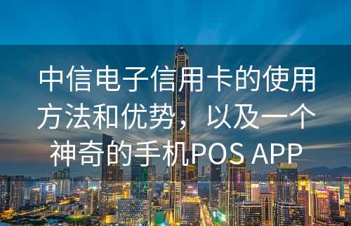 中信电子信用卡的使用方法和优势，以及一个神奇的手机POS APP