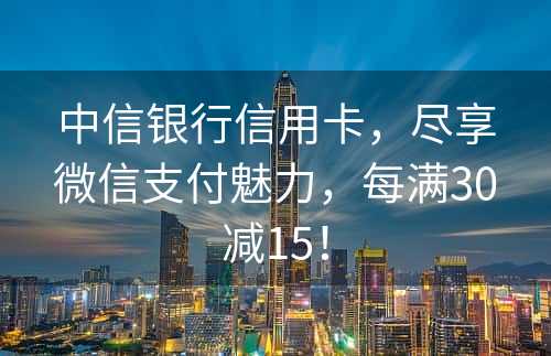 中信银行信用卡，尽享微信支付魅力，每满30减15！