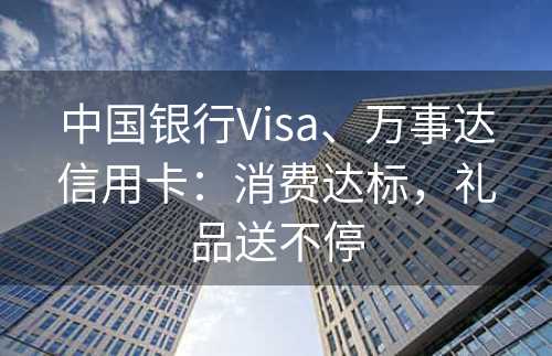 中国银行Visa、万事达信用卡：消费达标，礼品送不停