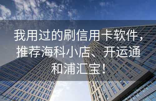 我用过的刷信用卡软件，推荐海科小店、开运通和浦汇宝！