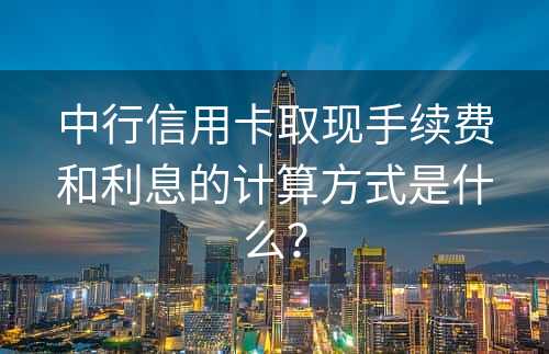 中行信用卡取现手续费和利息的计算方式是什么？