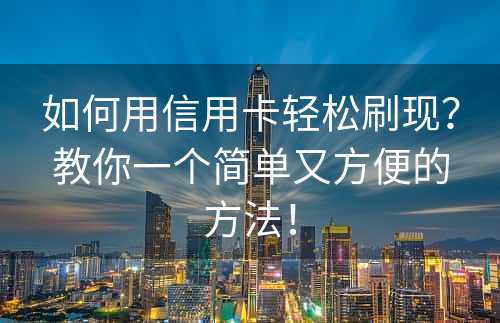 如何用信用卡轻松刷现？教你一个简单又方便的方法！