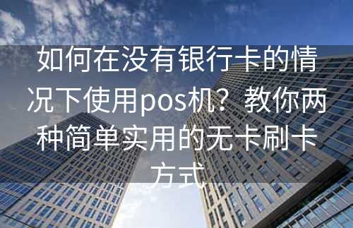 如何在没有银行卡的情况下使用pos机？教你两种简单实用的无卡刷卡方式