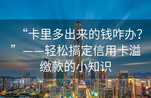 “卡里多出来的钱咋办？”——轻松搞定信用卡溢缴款的小知识