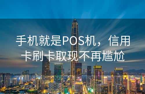 手机就是POS机，信用卡刷卡取现不再尴尬