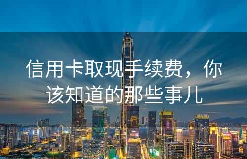 信用卡取现手续费，你该知道的那些事儿