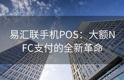 易汇联手机POS：大额NFC支付的全新革命