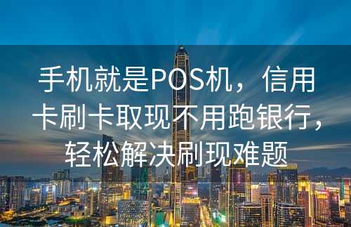 手机就是POS机，信用卡刷卡取现不用跑银行，轻松解决刷现难题