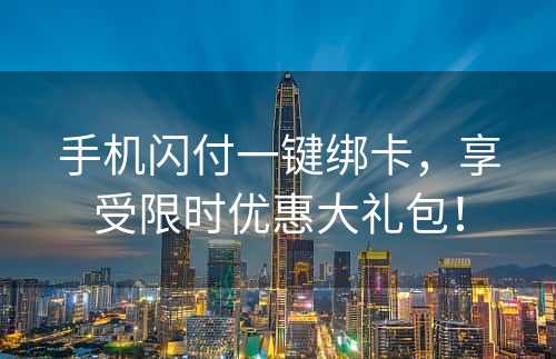 手机闪付一键绑卡，享受限时优惠大礼包！